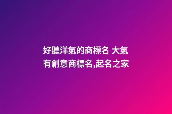 好聽洋氣的商標名 大氣有創意商標名,起名之家